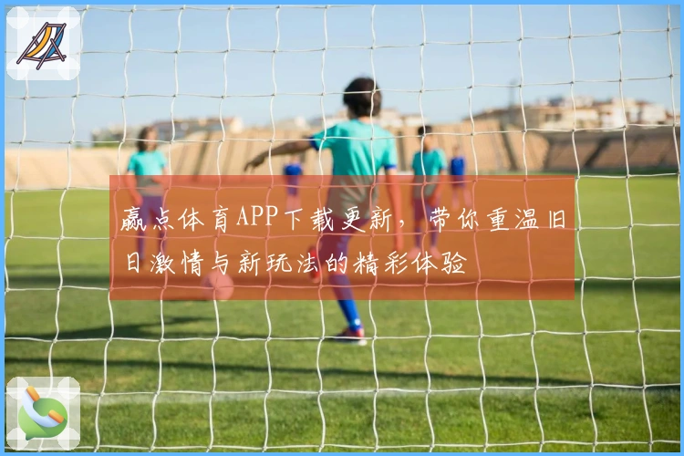 赢点体育APP下载更新，带你重温旧日激情与新玩法的精彩体验