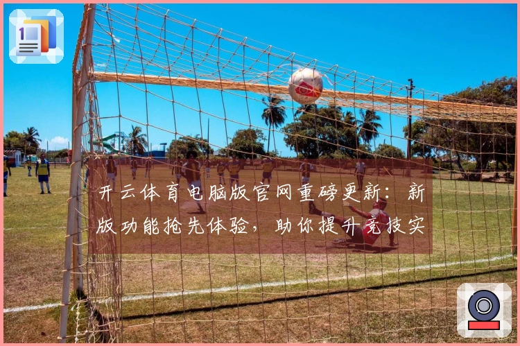 开云体育电脑版官网重磅更新：新版功能抢先体验，助你提升竞技实力