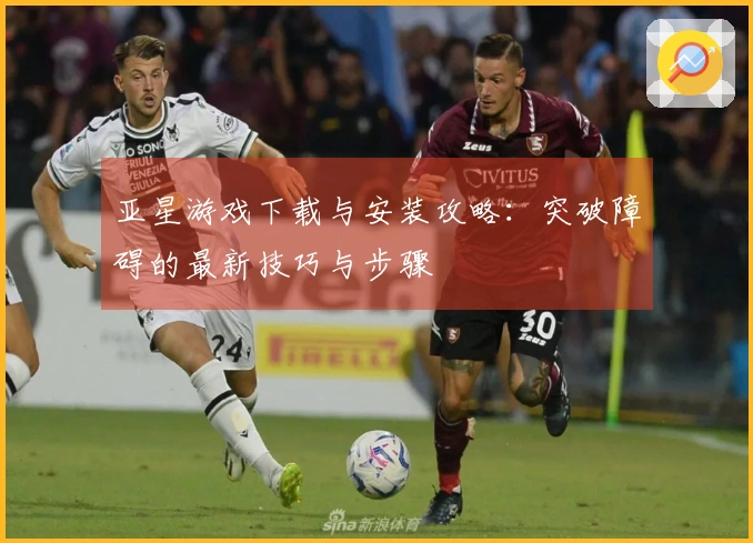 亚星游戏下载与安装攻略：突破障碍的最新技巧与步骤