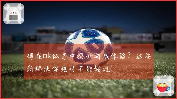想在mk体育中提升游戏体验？这些新玩法你绝对不能错过！