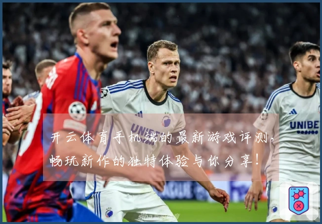 开云体育手机端的最新游戏评测，畅玩新作的独特体验与你分享！
