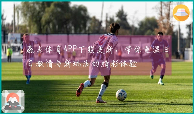 赢点体育APP下载更新，带你重温旧日激情与新玩法的精彩体验