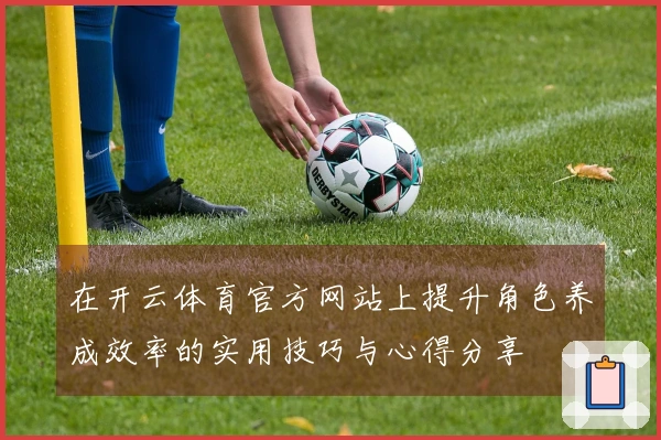 在开云体育官方网站上提升角色养成效率的实用技巧与心得分享