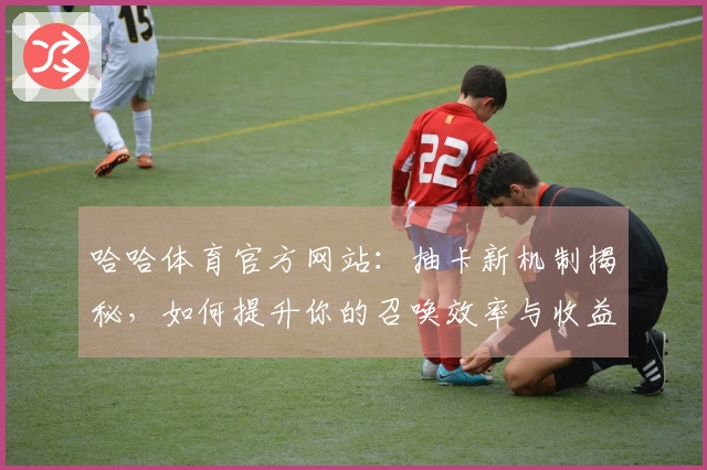 哈哈体育官方网站：抽卡新机制揭秘，如何提升你的召唤效率与收益