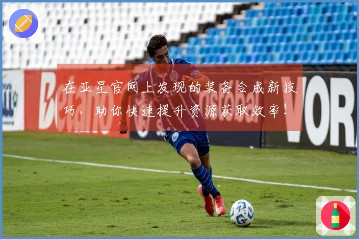 在亚星官网上发现的装备合成新技巧，助你快速提升资源获取效率！