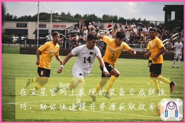 在亚星官网上发现的装备合成新技巧，助你快速提升资源获取效率！