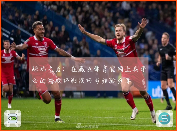 踩坑之后：在赢点体育官网上我学会的游戏评测技巧与经验分享
