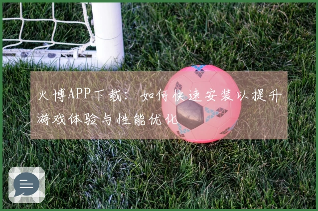 火博APP下载：如何快速安装以提升游戏体验与性能优化