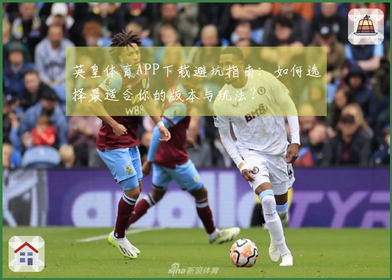 英皇体育APP下载避坑指南：如何选择最适合你的版本与玩法？