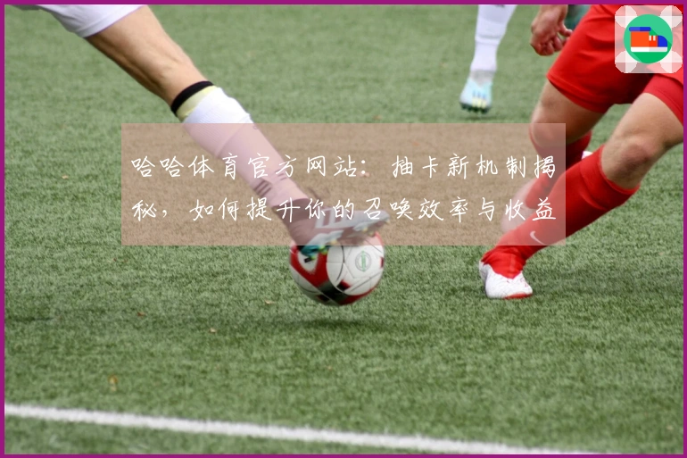 哈哈体育官方网站：抽卡新机制揭秘，如何提升你的召唤效率与收益