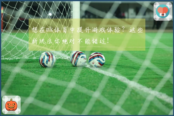想在mk体育中提升游戏体验？这些新玩法你绝对不能错过！
