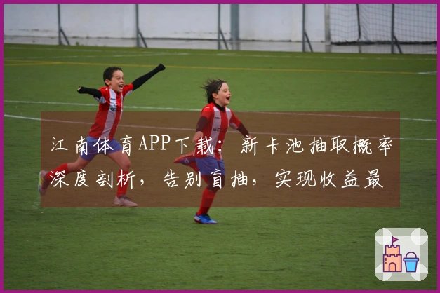 江南体育APP下载：新卡池抽取概率深度剖析，告别盲抽，实现收益最大化