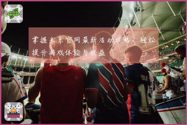 掌握米乐官网最新活动攻略，轻松提升游戏体验与收益