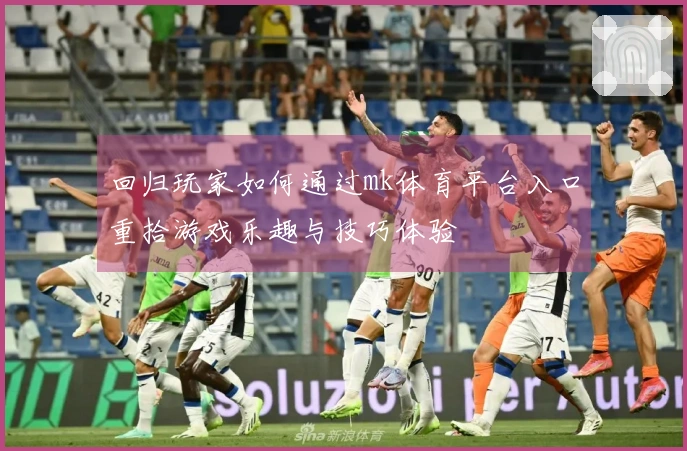 回归玩家如何通过mk体育平台入口重拾游戏乐趣与技巧体验