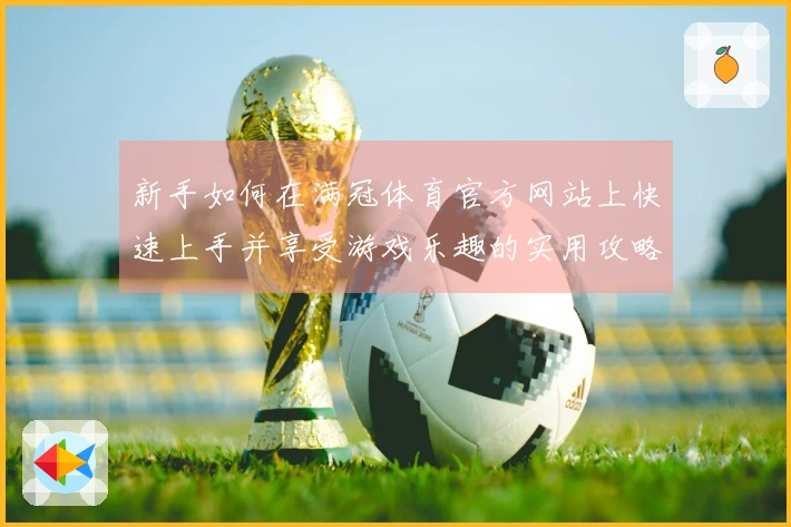 新手如何在满冠体育官方网站上快速上手并享受游戏乐趣的实用攻略