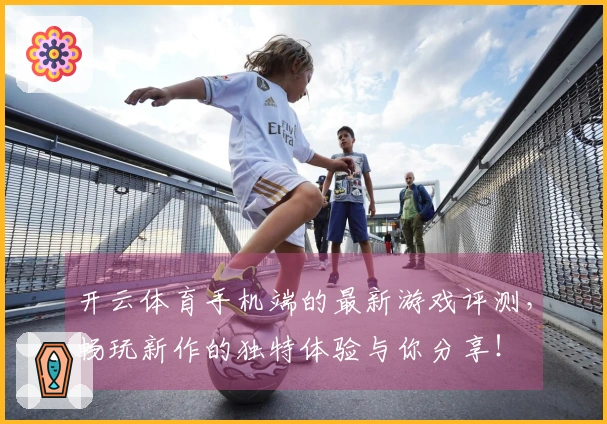 开云体育手机端的最新游戏评测，畅玩新作的独特体验与你分享！