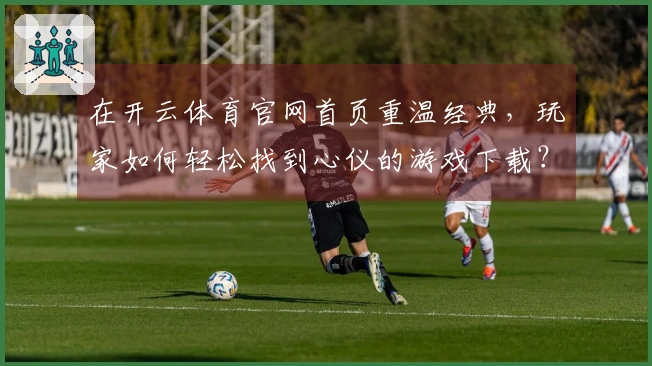 在开云体育官网首页重温经典，玩家如何轻松找到心仪的游戏下载？