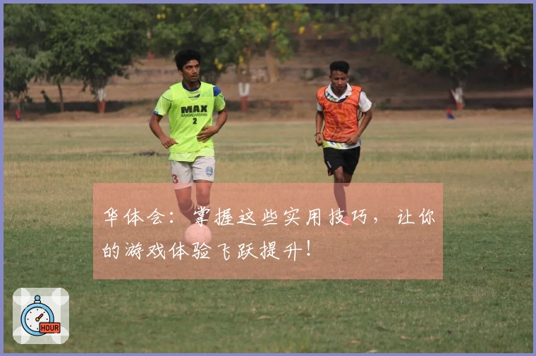 华体会：掌握这些实用技巧，让你的游戏体验飞跃提升！
