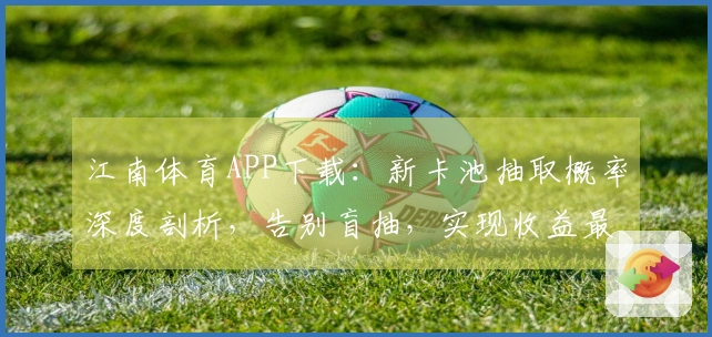 江南体育APP下载：新卡池抽取概率深度剖析，告别盲抽，实现收益最大化