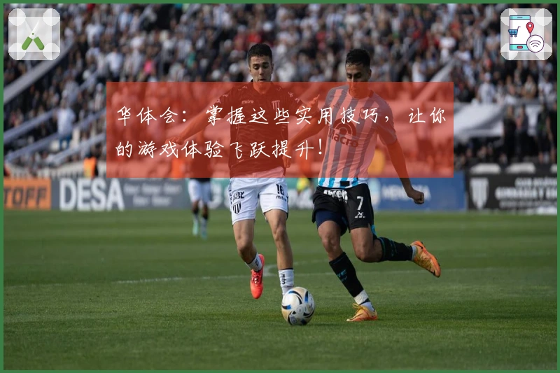 华体会：掌握这些实用技巧，让你的游戏体验飞跃提升！