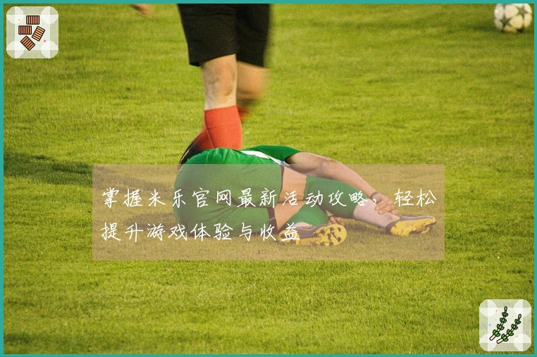 掌握米乐官网最新活动攻略，轻松提升游戏体验与收益