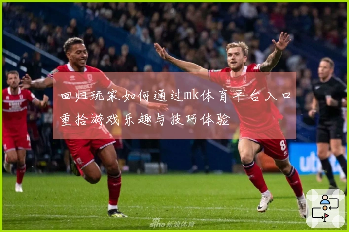 回归玩家如何通过mk体育平台入口重拾游戏乐趣与技巧体验